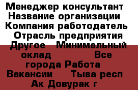 Менеджер-консультант › Название организации ­ Компания-работодатель › Отрасль предприятия ­ Другое › Минимальный оклад ­ 35 000 - Все города Работа » Вакансии   . Тыва респ.,Ак-Довурак г.